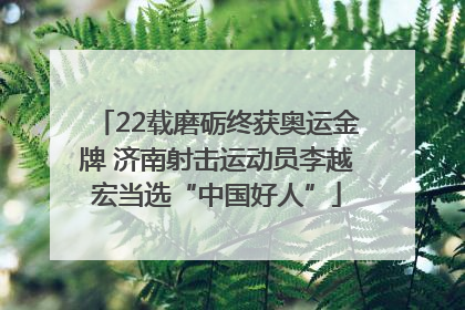 22载磨砺终获奥运金牌 济南射击运动员李越宏当选“中国好人”