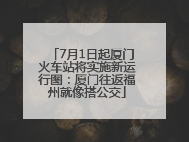 7月1日起厦门火车站将实施新运行图：厦门往返福州就像搭公交