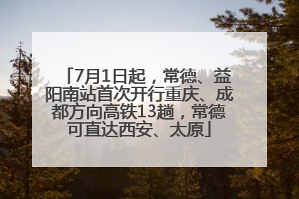 7月1日起，常德、益阳南站首次开行重庆、成都方向高铁13趟，常德可直达西安、太原