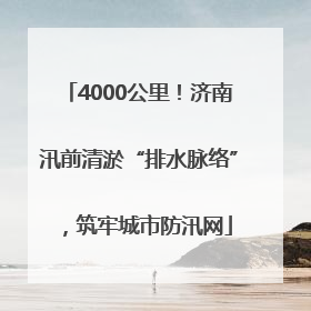 4000公里！济南汛前清淤“排水脉络”，筑牢城市防汛网