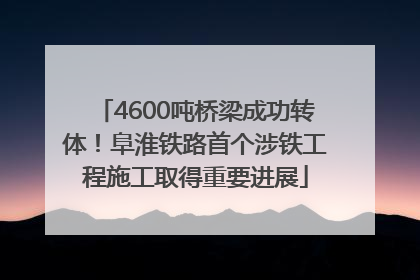 4600吨桥梁成功转体！阜淮铁路首个涉铁工程施工取得重要进展