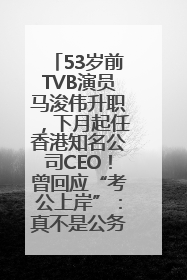 53岁前TVB演员马浚伟升职，下月起任香港知名公司CEO！曾回应“考公上岸”：真不是公务员