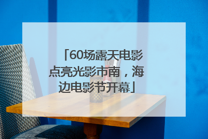 60场露天电影点亮光影市南，海边电影节开幕