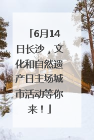 6月14日长沙，文化和自然遗产日主场城市活动等你来！