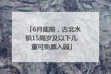 6月底前，古北水镇15周岁及以下儿童可免票入园