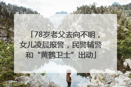 78岁老父去向不明，女儿凌晨报警，民警辅警和“黄鹤卫士”出动