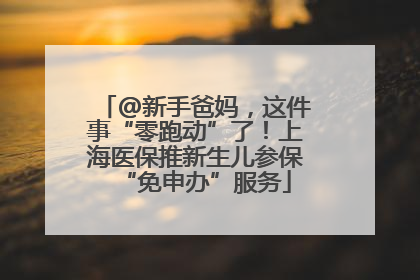 @新手爸妈，这件事“零跑动”了！上海医保推新生儿参保“免申办”服务