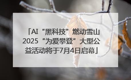 AI“黑科技”燃动雪山 2025“为爱攀登”大型公益活动将于7月4日启幕