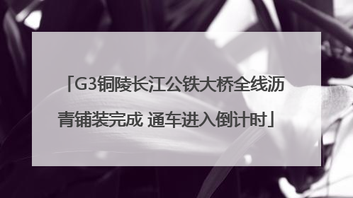 G3铜陵长江公铁大桥全线沥青铺装完成 通车进入倒计时