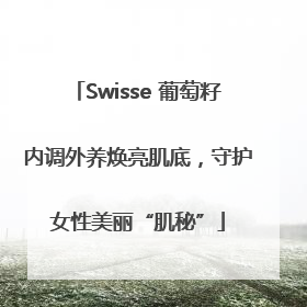 Swisse 葡萄籽内调外养焕亮肌底，守护女性美丽“肌秘”