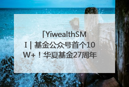 YiwealthSMI｜基金公众号首个10W+！华夏基金27周年讲述四代人的财富故事